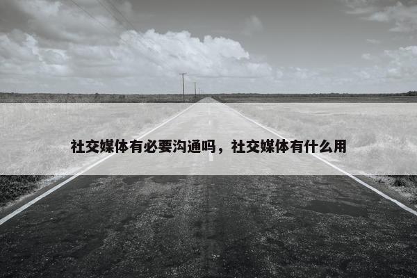 社交媒体有必要沟通吗，社交媒体有什么用