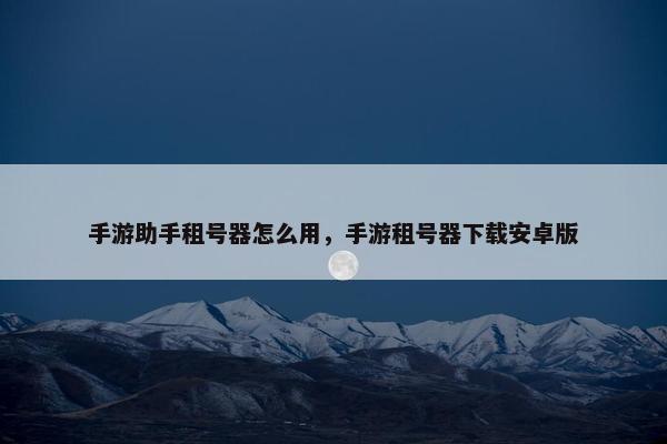 手游助手租号器怎么用，手游租号器下载安卓版