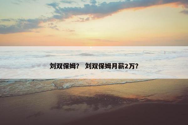 刘双保姆？ 刘双保姆月薪2万？