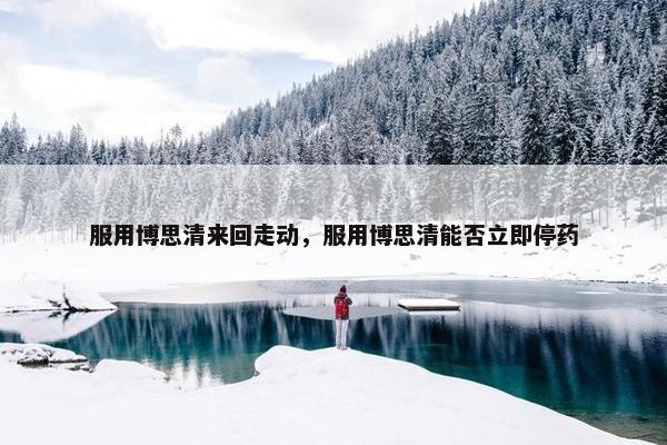 服用博思清来回走动，服用博思清能否立即停药