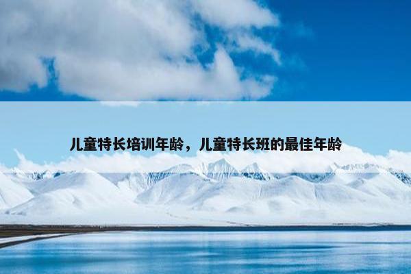 儿童特长培训年龄，儿童特长班的最佳年龄