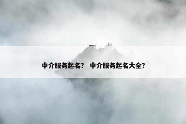 中介服务起名？ 中介服务起名大全？