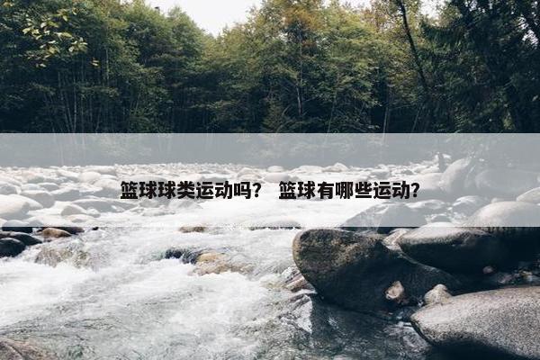 篮球球类运动吗？ 篮球有哪些运动？