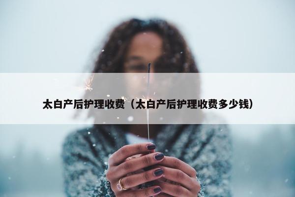 太白产后护理收费（太白产后护理收费多少钱）