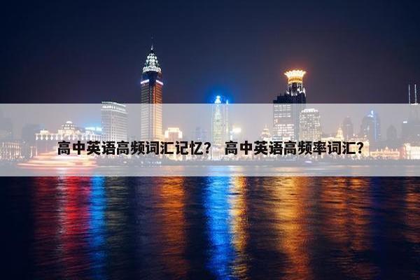 高中英语高频词汇记忆？ 高中英语高频率词汇？