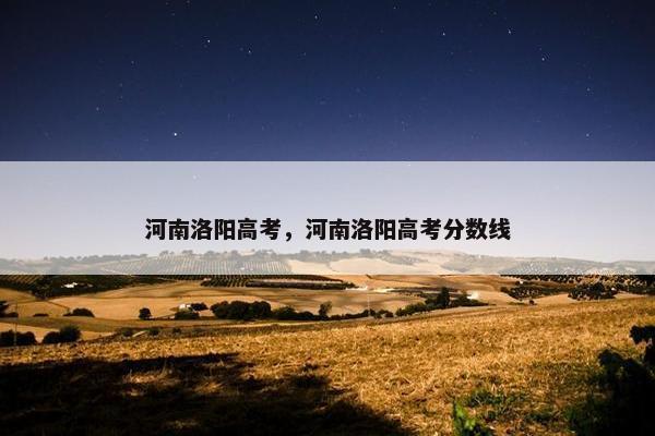 河南洛阳高考，河南洛阳高考分数线