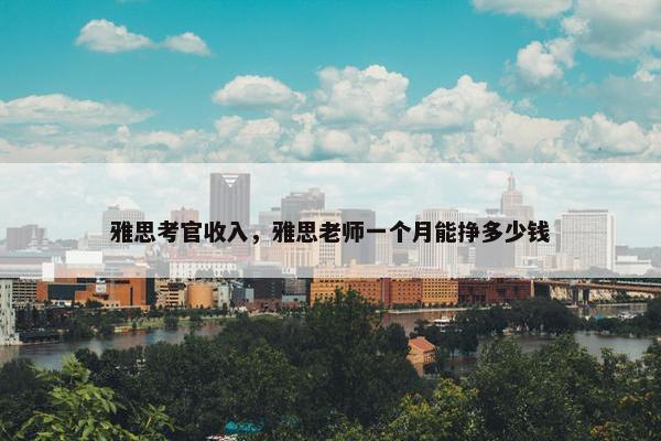 雅思考官收入，雅思老师一个月能挣多少钱