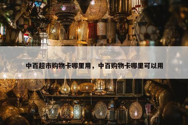 中百超市购物卡哪里用，中百购物卡哪里可以用
