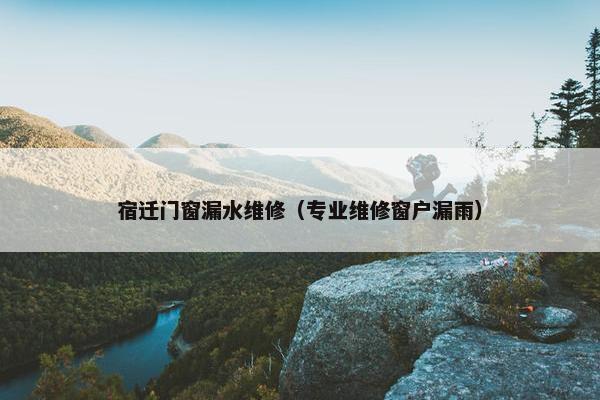 宿迁门窗漏水维修（专业维修窗户漏雨）