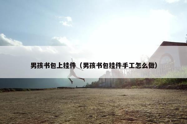 男孩书包上挂件（男孩书包挂件手工怎么做）