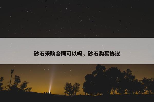 砂石采购合同可以吗，砂石购买协议