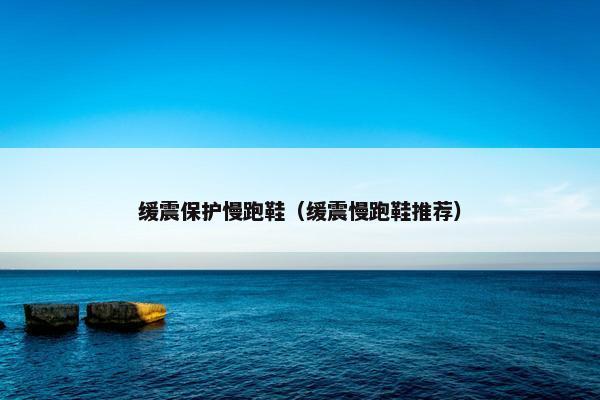 缓震保护慢跑鞋（缓震慢跑鞋推荐）