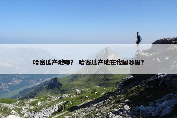 哈密瓜产地哪？ 哈密瓜产地在我国哪里？