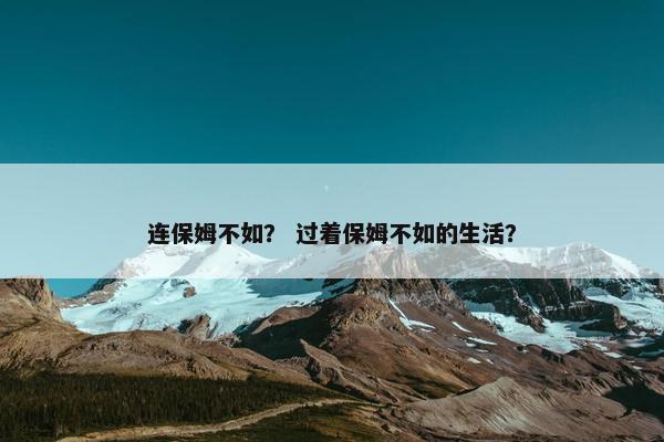 连保姆不如？ 过着保姆不如的生活？