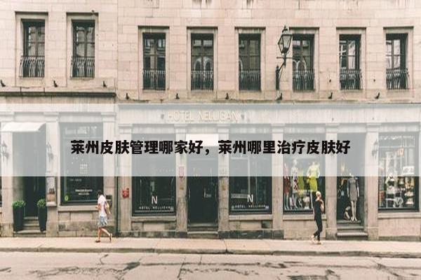 莱州皮肤管理哪家好，莱州哪里治疗皮肤好