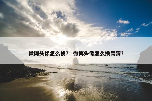 微博头像怎么换？ 微博头像怎么换高清？