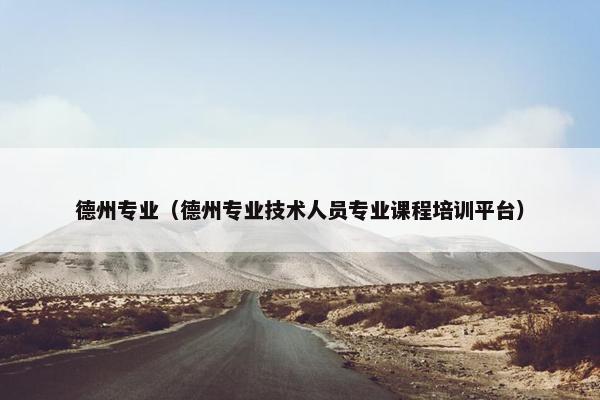 德州专业（德州专业技术人员专业课程培训平台）
