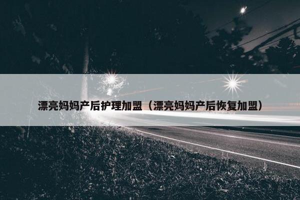 漂亮妈妈产后护理加盟（漂亮妈妈产后恢复加盟）
