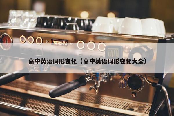 高中英语词形变化（高中英语词形变化大全）