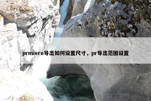 prmiere导出如何设置尺寸，pr导出范围设置