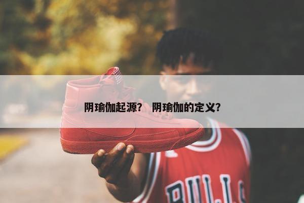 阴瑜伽起源？ 阴瑜伽的定义？