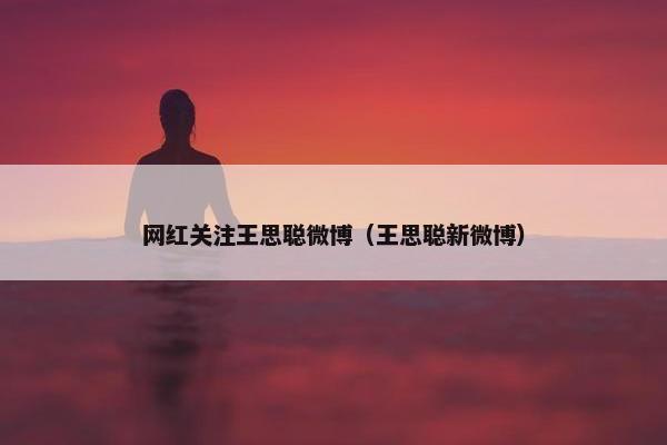 网红关注王思聪微博（王思聪新微博）