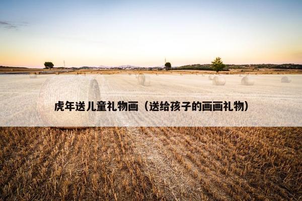 虎年送儿童礼物画（送给孩子的画画礼物）