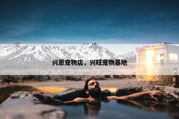 兴恩宠物店，兴旺宠物基地