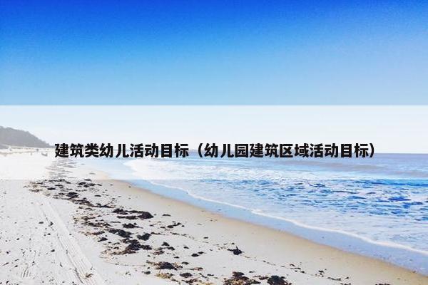 建筑类幼儿活动目标（幼儿园建筑区域活动目标）
