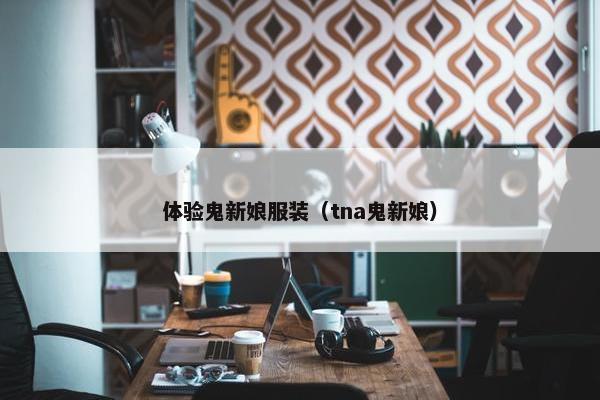 体验鬼新娘服装（tna鬼新娘）