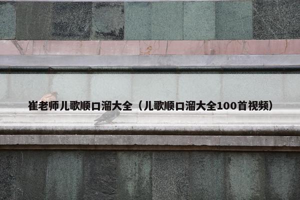 崔老师儿歌顺口溜大全（儿歌顺口溜大全100首视频）