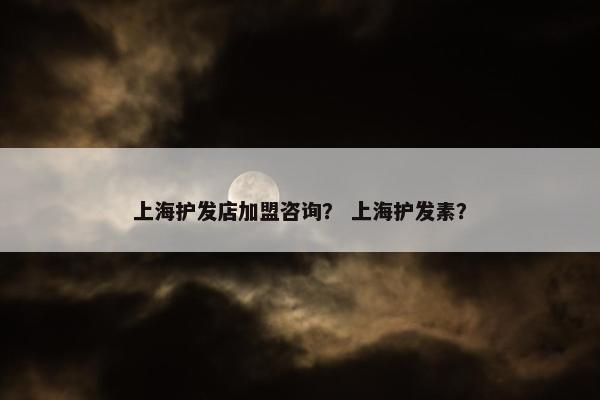 上海护发店加盟咨询？ 上海护发素？