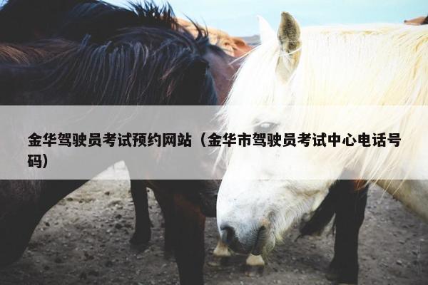 金华驾驶员考试预约网站（金华市驾驶员考试中心电话号码）