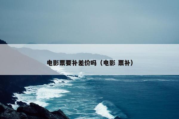 电影票要补差价吗（电影 票补）