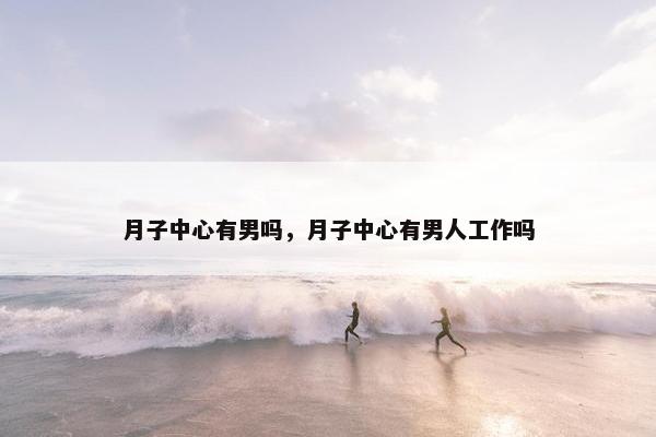 月子中心有男吗，月子中心有男人工作吗