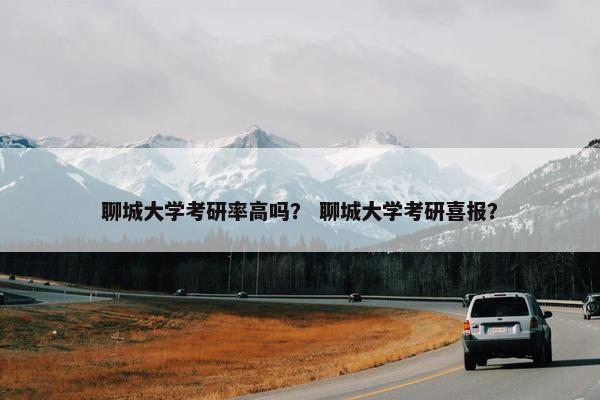 聊城大学考研率高吗？ 聊城大学考研喜报？