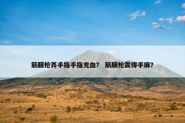 筋膜枪弄手指手指充血？ 筋膜枪震得手麻？