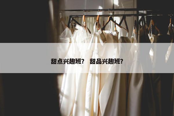 甜点兴趣班？ 甜品兴趣班？
