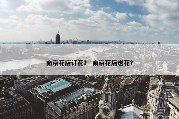 南京花店订花？ 南京花店送花？