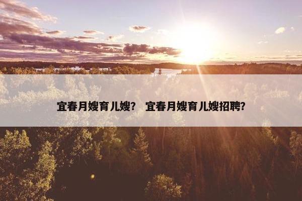 宜春月嫂育儿嫂？ 宜春月嫂育儿嫂招聘？