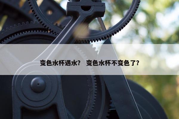 变色水杯遇水？ 变色水杯不变色了？