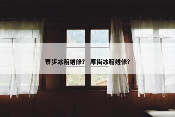 寮步冰箱维修？ 厚街冰箱维修？