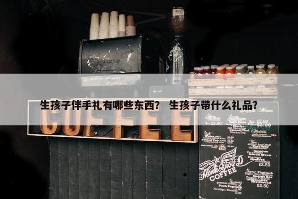 生孩子伴手礼有哪些东西？ 生孩子带什么礼品？