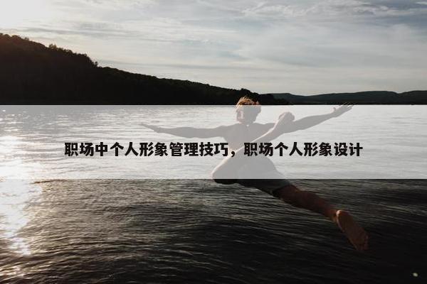 职场中个人形象管理技巧，职场个人形象设计