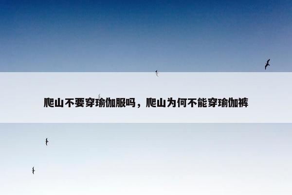 爬山不要穿瑜伽服吗，爬山为何不能穿瑜伽裤
