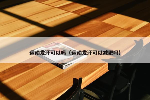 运动发汗可以吗（运动发汗可以减肥吗）
