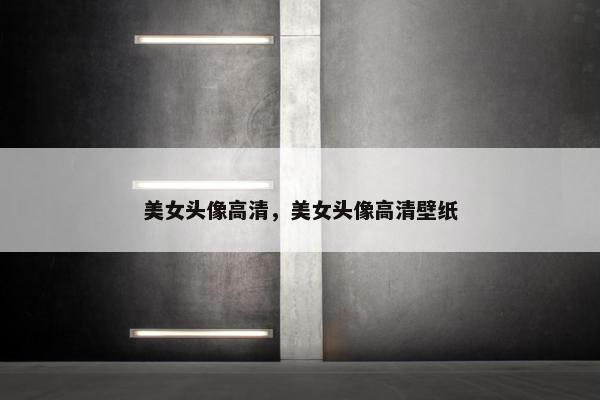 美女头像高清，美女头像高清壁纸