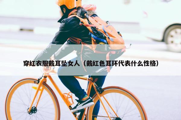 穿红衣服戴耳坠女人（戴红色耳环代表什么性格）