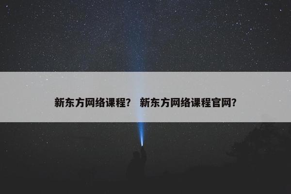 新东方网络课程？ 新东方网络课程官网？