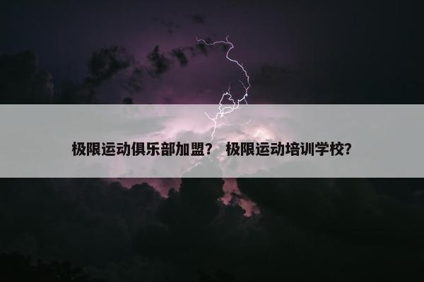 极限运动俱乐部加盟？ 极限运动培训学校？